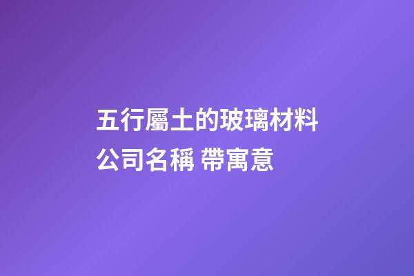 五行屬土的玻璃材料公司名稱 帶寓意-第1張-公司起名-玄機派